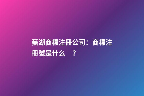 蕪湖商標注冊公司：商標注冊號是什么？